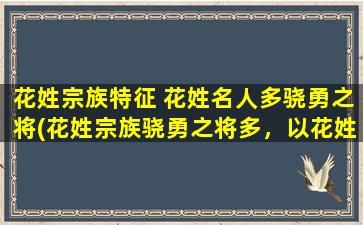 花姓宗族特征 花姓名人多骁勇之将(花姓宗族骁勇之将多，以花姓命名的名人都是勇气十足的战士)